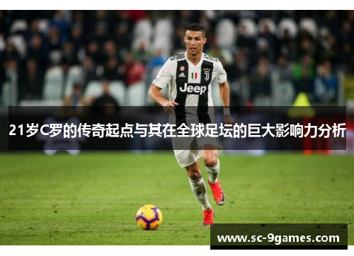 21岁C罗的传奇起点与其在全球足坛的巨大影响力分析