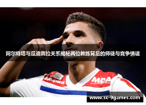 阿尔特塔与瓜迪奥拉关系揭秘两位教练背后的师徒与竞争情谊