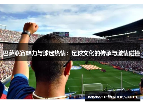 巴萨联赛魅力与球迷热情：足球文化的传承与激情碰撞