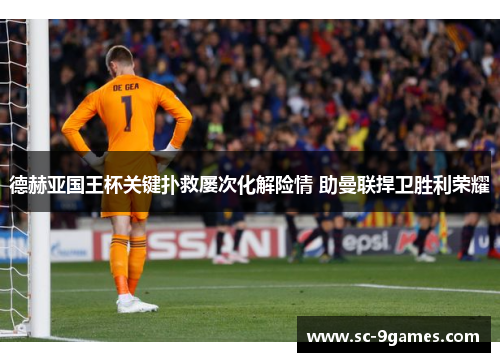 德赫亚国王杯关键扑救屡次化解险情 助曼联捍卫胜利荣耀
