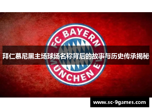 拜仁慕尼黑主场球场名称背后的故事与历史传承揭秘
