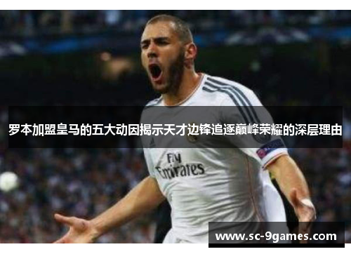 罗本加盟皇马的五大动因揭示天才边锋追逐巅峰荣耀的深层理由 罗本加盟皇马的五大动因揭示天才边锋追逐巅峰荣耀的深层理由