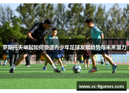 罗斯托夫崛起如何塑造青少年足球发展趋势与未来潜力