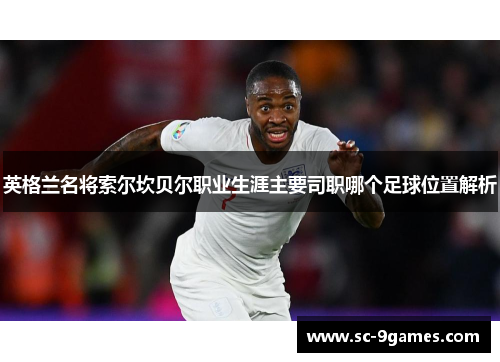 英格兰名将索尔坎贝尔职业生涯主要司职哪个足球位置解析