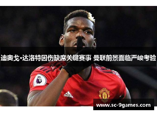 迪奥戈·达洛特因伤缺席关键赛事 曼联前景面临严峻考验