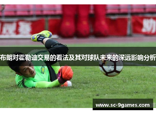 布朗对霍勒迪交易的看法及其对球队未来的深远影响分析