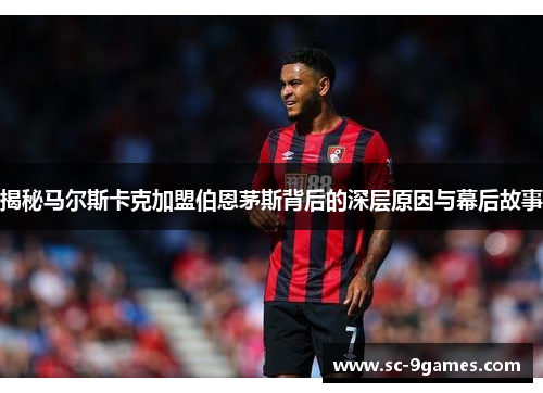 揭秘马尔斯卡克加盟伯恩茅斯背后的深层原因与幕后故事