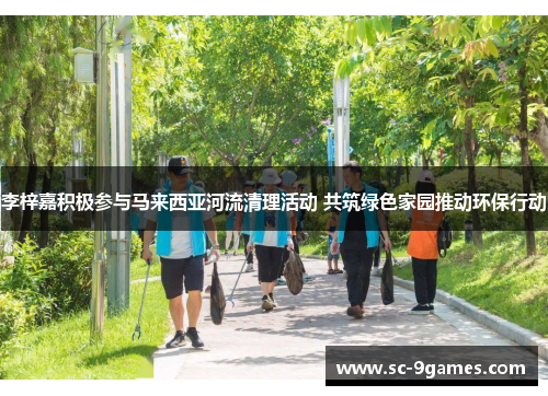 李梓嘉积极参与马来西亚河流清理活动 共筑绿色家园推动环保行动