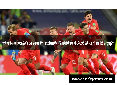 世界杯周末阵容风向聚焦出线形势伤病管理步入关键期全面博弈加速