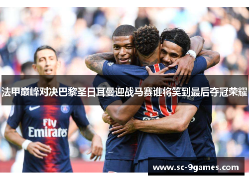法甲巅峰对决巴黎圣日耳曼迎战马赛谁将笑到最后夺冠荣耀