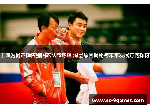 王皓为何选择告别国家队教练组 深层原因揭秘与未来发展方向探讨