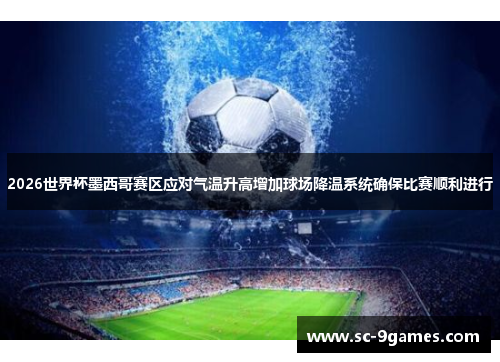 2026世界杯墨西哥赛区应对气温升高增加球场降温系统确保比赛顺利进行