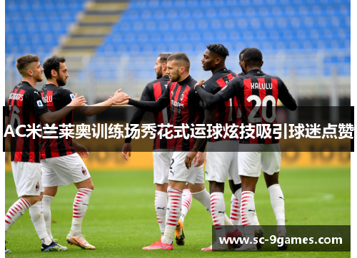 AC米兰莱奥训练场秀花式运球炫技吸引球迷点赞