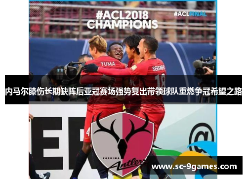 内马尔膝伤长期缺阵后亚冠赛场强势复出带领球队重燃争冠希望之路