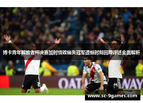 博卡青年解放者杯决赛加时惜败痛失冠军遗憾时刻回顾评述全面解析