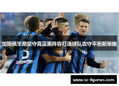 加斯佩里尼坚守真蓝黑阵容打造球队攻守平衡新策略