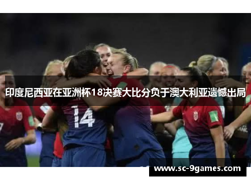 印度尼西亚在亚洲杯18决赛大比分负于澳大利亚遗憾出局