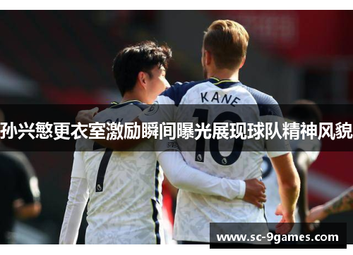 孙兴慜更衣室激励瞬间曝光展现球队精神风貌