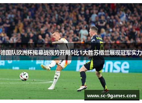 德国队欧洲杯揭幕战强势开局5比1大胜苏格兰展现冠军实力