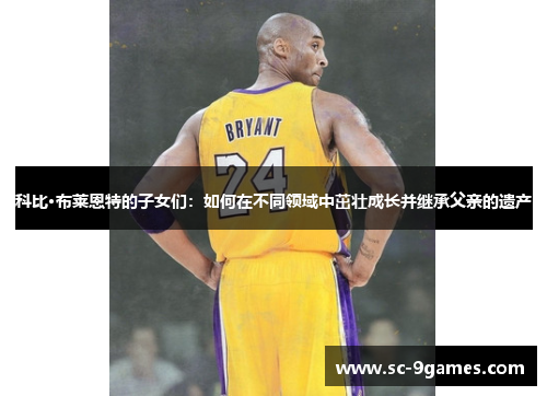 科比·布莱恩特的子女们：如何在不同领域中茁壮成长并继承父亲的遗产