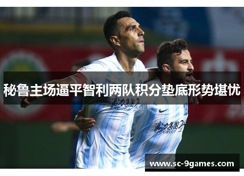 秘鲁主场逼平智利两队积分垫底形势堪忧