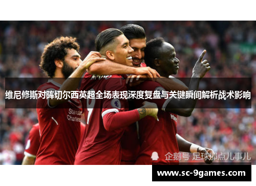 维尼修斯对阵切尔西英超全场表现深度复盘与关键瞬间解析战术影响