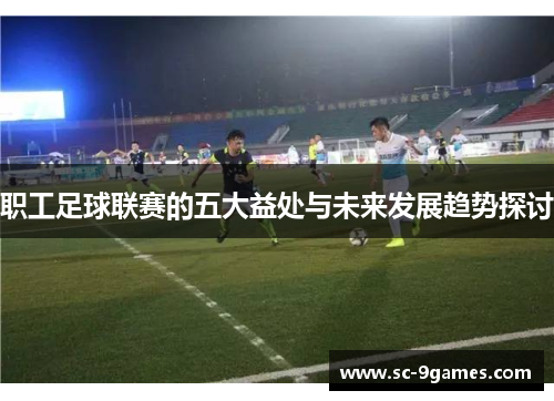 职工足球联赛的五大益处与未来发展趋势探讨