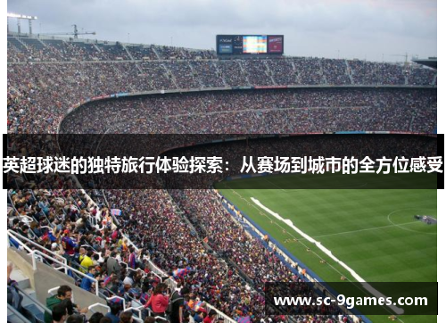 英超球迷的独特旅行体验探索：从赛场到城市的全方位感受