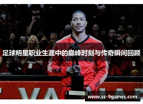 足球明星职业生涯中的巅峰时刻与传奇瞬间回顾