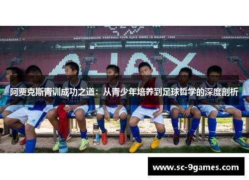 阿贾克斯青训成功之道:从青少年培养到足球哲学的深度剖析 阿贾克斯青训成功之道:从青少年培养到足球哲学的深度剖析
