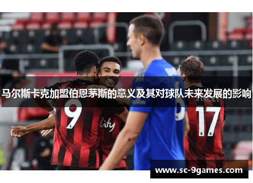 马尔斯卡克加盟伯恩茅斯的意义及其对球队未来发展的影响